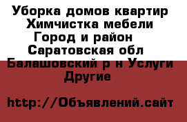 Уборка домов,квартир.Химчистка мебели.Город и район. - Саратовская обл., Балашовский р-н Услуги » Другие   